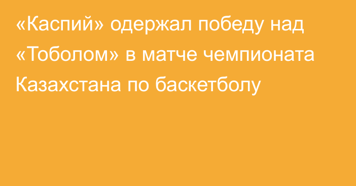 «Каспий» одержал победу над «Тоболом» в матче чемпионата Казахстана по баскетболу