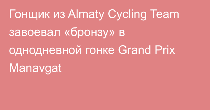 Гонщик из Almaty Cycling Team завоевал «бронзу» в однодневной гонке Grand Prix Manavgat