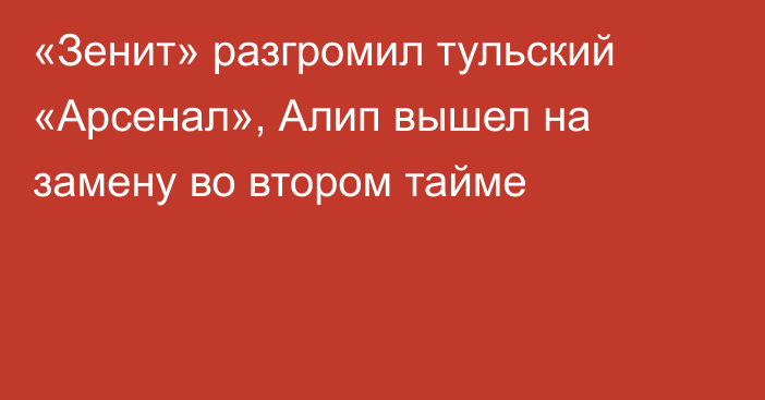 «Зенит» разгромил тульский «Арсенал», Алип вышел на замену во втором тайме