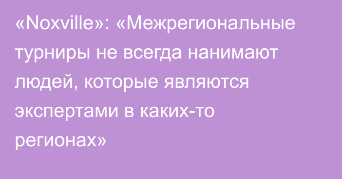 «Noxville»: «Межрегиональные турниры не всегда нанимают людей, которые являются экспертами в каких-то регионах»