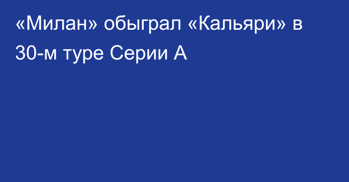 «Милан» обыграл «Кальяри» в 30-м туре Серии А