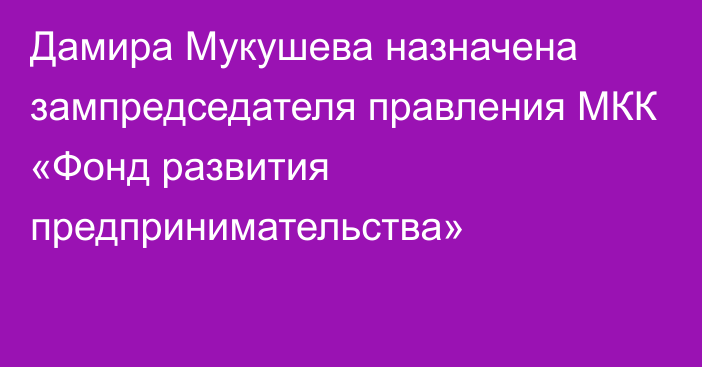 Дамира Мукушева назначена зампредседателя правления МКК «Фонд развития предпринимательства»