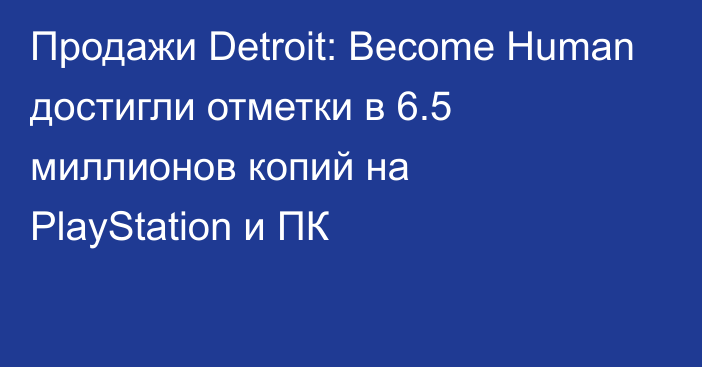 Продажи Detroit: Become Human достигли отметки в 6.5 миллионов копий на PlayStation и ПК