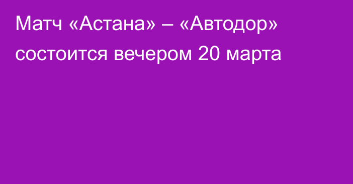Матч «Астана» – «Автодор» состоится вечером 20 марта