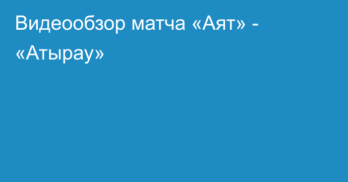 Видеообзор матча «Аят» - «Атырау»