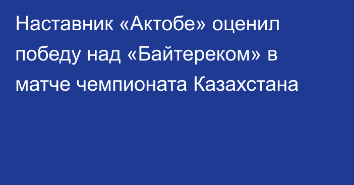 Наставник «Актобе» оценил победу над «Байтереком» в матче чемпионата Казахстана