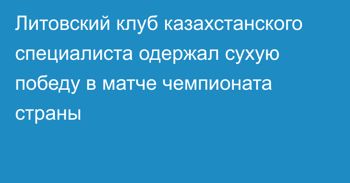 Литовский клуб казахстанского специалиста одержал сухую победу в матче чемпионата страны