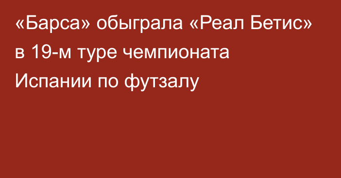 «Барса» обыграла «Реал Бетис» в 19-м туре чемпионата Испании по футзалу