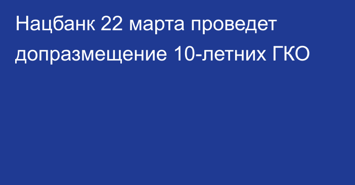 Нацбанк 22 марта проведет допразмещение 10-летних ГКО