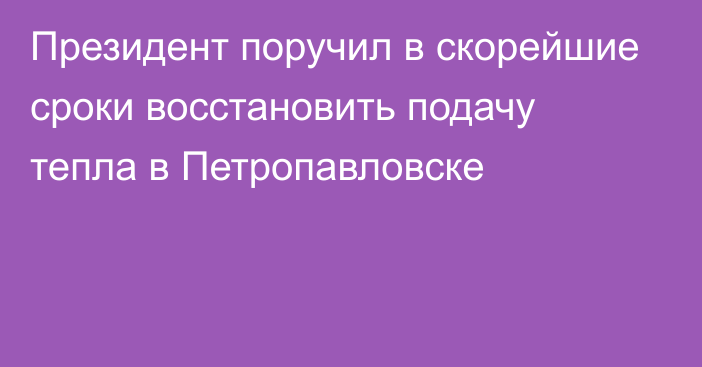 Президент поручил в скорейшие сроки восстановить подачу тепла в Петропавловске