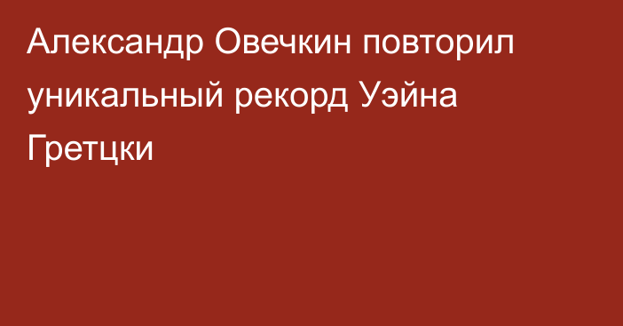 Александр Овечкин повторил уникальный рекорд Уэйна Гретцки