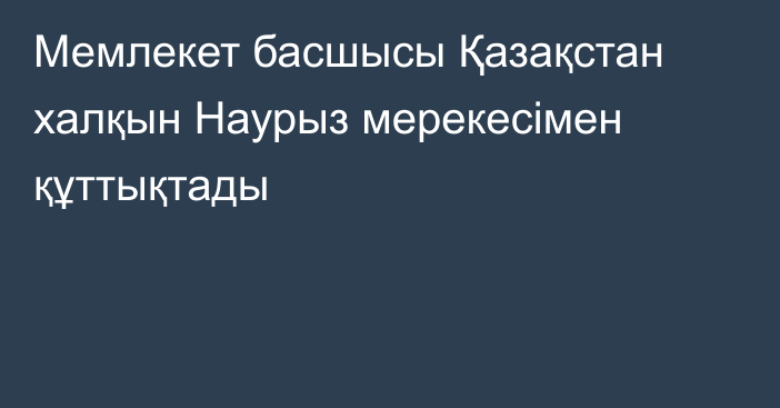 Мемлекет басшысы Қазақстан халқын Наурыз мерекесімен құттықтады