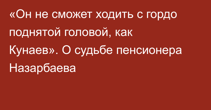 «Он не сможет ходить с гордо поднятой головой, как Кунаев». О судьбе пенсионера Назарбаева