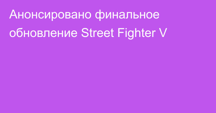 Анонсировано финальное обновление Street Fighter V