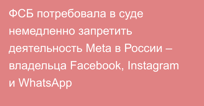 ФСБ потребовала в суде немедленно запретить деятельность Meta в России – владельца Facebook, Instagram и WhatsApp