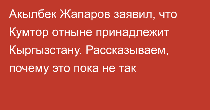 Акылбек Жапаров заявил, что Кумтор отныне принадлежит Кыргызстану. Рассказываем, почему это пока не так