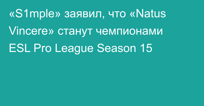 «S1mple» заявил, что «Natus Vincere» станут чемпионами ESL Pro League Season 15