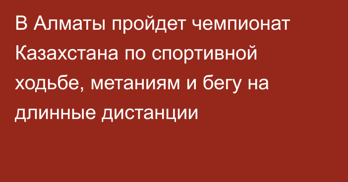 В Алматы пройдет чемпионат Казахстана по спортивной ходьбе, метаниям и бегу на длинные дистанции