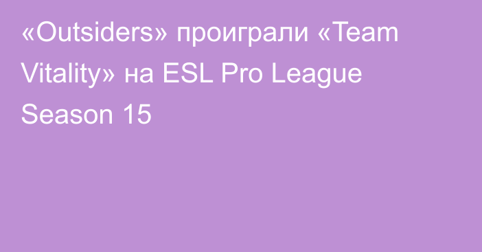 «Outsiders» проиграли «Team Vitality» на ESL Pro League Season 15