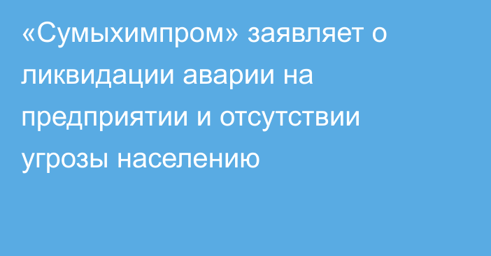 «Сумыхимпром» заявляет о ликвидации аварии на предприятии и отсутствии угрозы населению