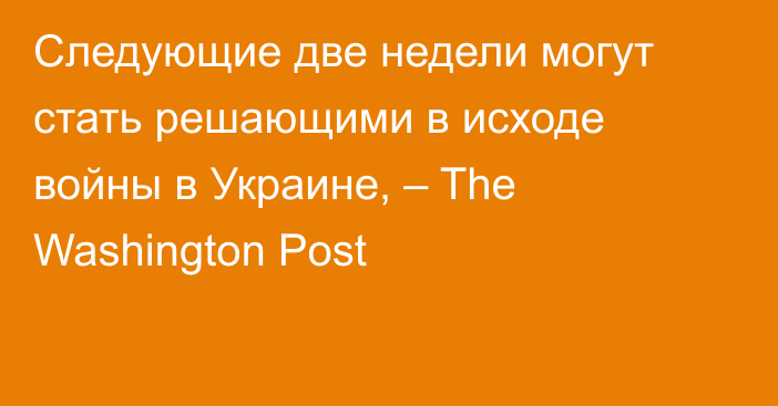 Следующие две недели могут стать решающими в исходе войны в Украине, – The Washington Post