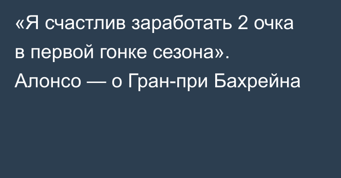 «Я счастлив заработать 2 очка в первой гонке сезона». Алонсо — о Гран-при Бахрейна