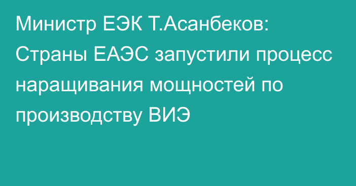 Министр ЕЭК Т.Асанбеков: Страны ЕАЭС запустили процесс наращивания мощностей по производству ВИЭ
