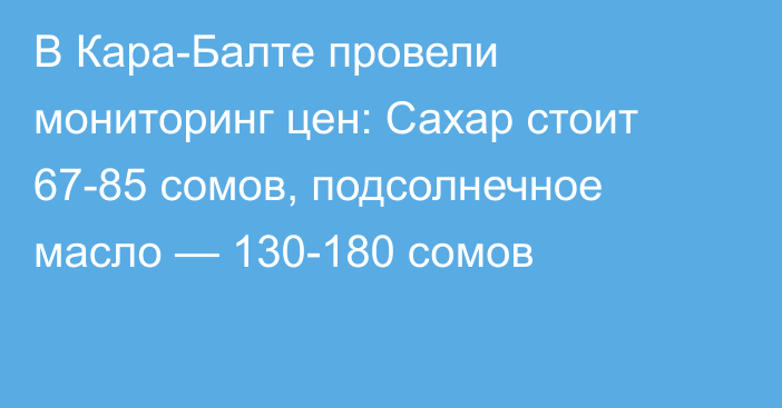 В Кара-Балте провели мониторинг цен: Сахар стоит 67-85 сомов, подсолнечное масло — 130-180 сомов