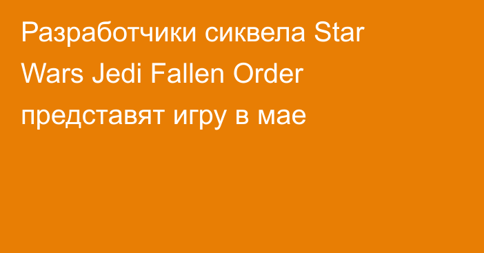 Разработчики сиквела Star Wars Jedi Fallen Order представят игру в мае