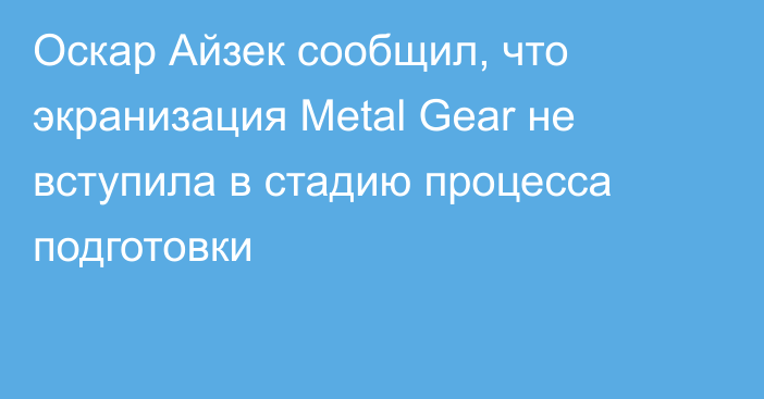 Оскар Айзек сообщил, что экранизация Metal Gear не вступила в стадию процесса подготовки