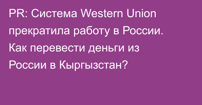 PR: Система Western Union прекратила работу в России. Как перевести деньги из России в Кыргызстан?