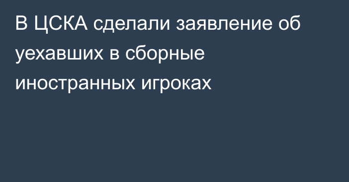 В ЦСКА сделали заявление об уехавших в сборные иностранных игроках