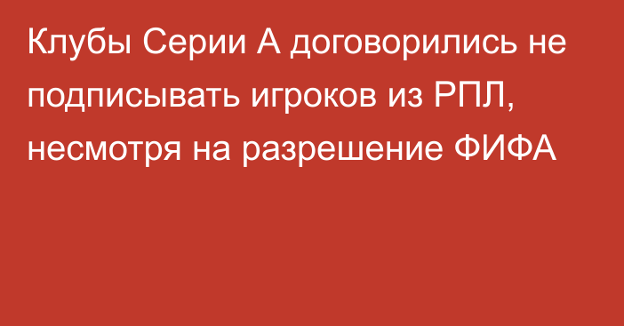 Клубы Серии А договорились не подписывать игроков из РПЛ, несмотря на разрешение ФИФА