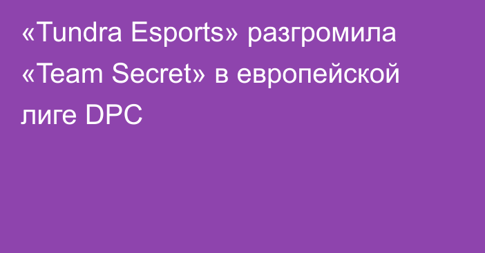 «Tundra Esports» разгромила «Team Secret» в европейской лиге DPC