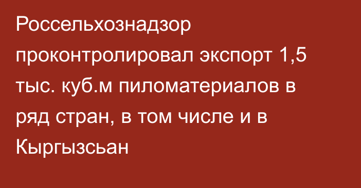 Россельхознадзор проконтролировал экспорт 1,5 тыс. куб.м пиломатериалов в ряд стран, в том числе и в Кыргызсьан