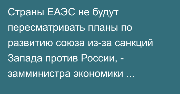 Страны ЕАЭС не будут пересматривать планы по развитию союза из-за санкций Запада против России, - замминистра экономики Э.Алишеров