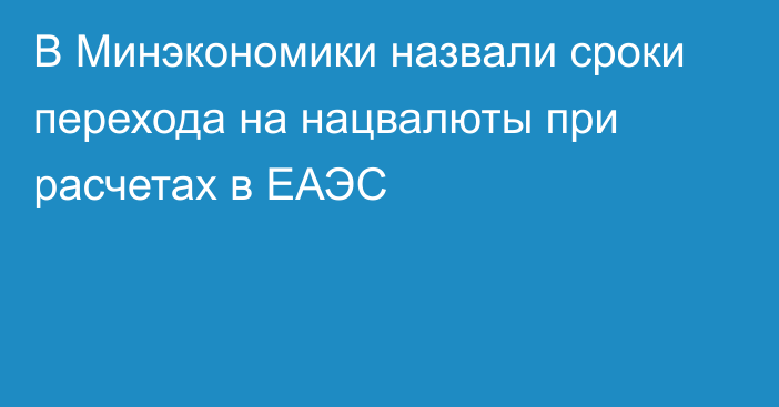 В Минэкономики назвали сроки перехода на нацвалюты при расчетах в ЕАЭС