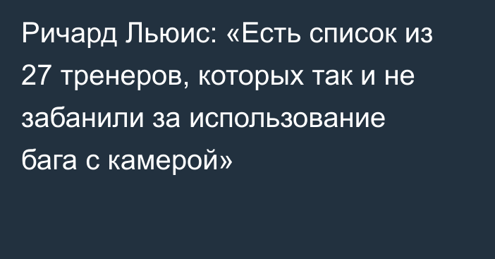 Ричард Льюис: «Есть список из 27 тренеров, которых так и не забанили за использование бага с камерой»