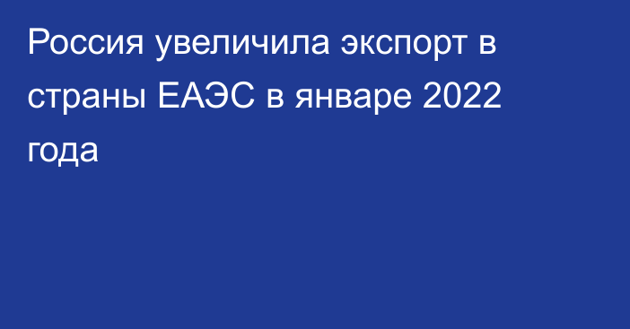 Россия увеличила экспорт в страны ЕАЭС в январе 2022 года