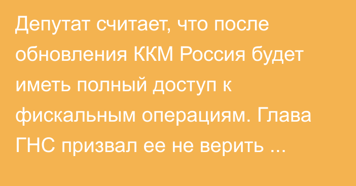 Депутат считает, что после обновления ККМ Россия будет иметь полный доступ к фискальным операциям. Глава ГНС призвал ее не верить слухам