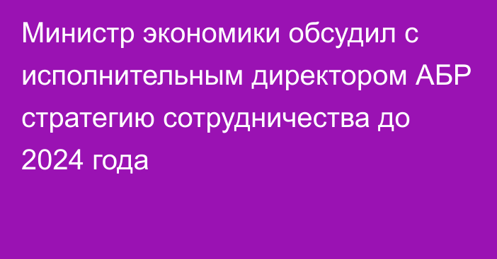 Министр экономики обсудил с исполнительным директором АБР стратегию сотрудничества до 2024 года