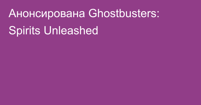 Анонсирована Ghostbusters: Spirits Unleashed