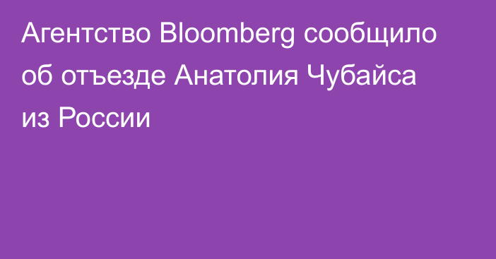 Агентство Bloomberg сообщило об отъезде Анатолия Чубайса из России