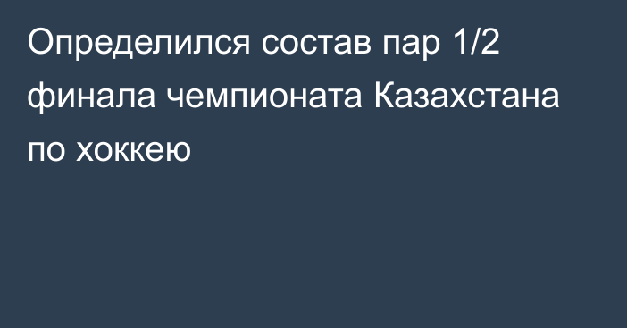 Определился состав пар 1/2 финала чемпионата Казахстана по хоккею