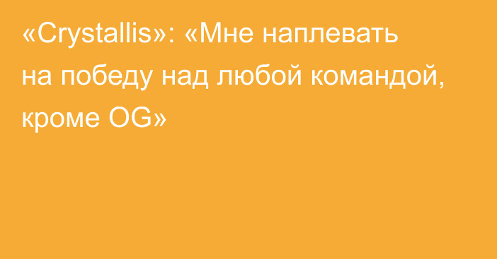 «Crystallis»: «Мне наплевать на победу над любой командой, кроме OG»