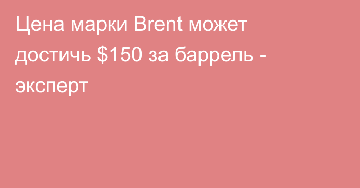 Цена марки Brent может достичь $150 за баррель - эксперт