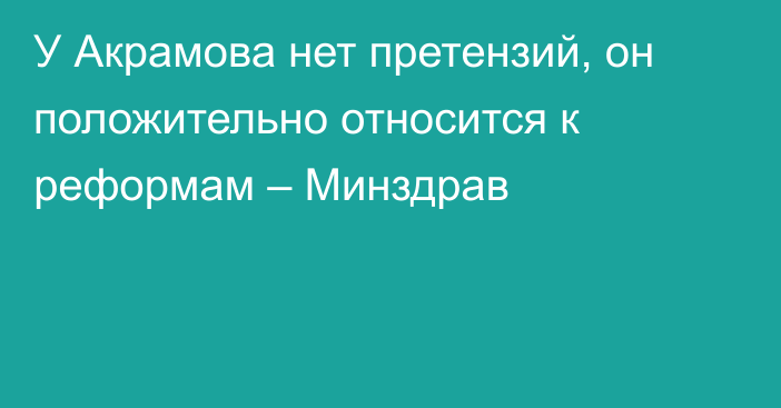 У Акрамова нет претензий, он положительно относится к реформам – Минздрав