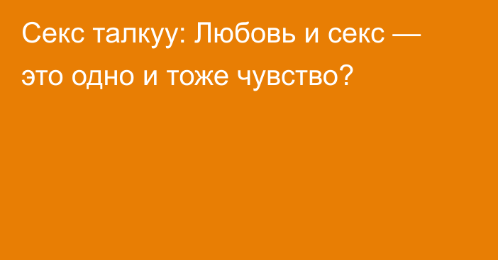 Секс талкуу: Любовь и секс — это одно и тоже чувство?