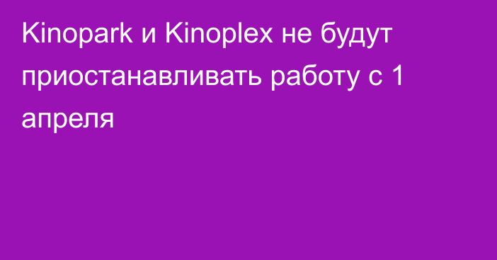 Kinopark и Kinoplex не будут приостанавливать работу с 1 апреля