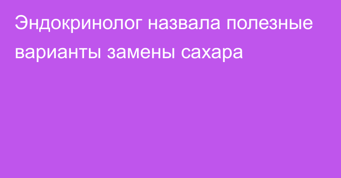 Эндокринолог назвала полезные варианты замены сахара